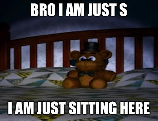 the freddy plush on the fnaf 4 bed. captioned with "BRO I AM JUST S" "I AM JUST SITTING HERE"